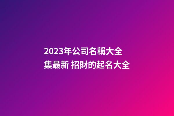 2023年公司名稱大全集最新 招財的起名大全